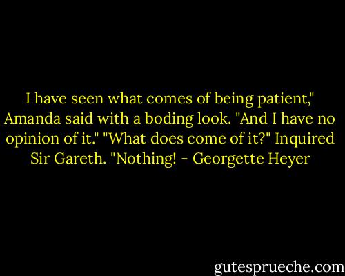 I have seen what comes of being patient," Amanda said with a boding look. "And I have no opinion of it."<br />"What does come of it?" Inquired Sir Gareth.<br />"Nothing! - Georgette Heyer