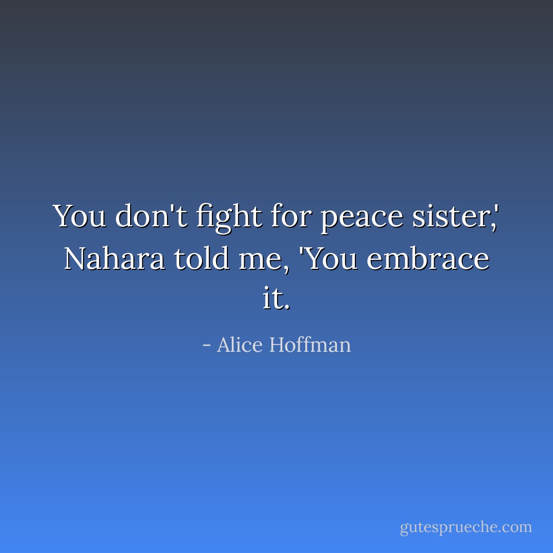 You don't fight for peace sister,' Nahara told me, 'You embrace it. - Alice Hoffman