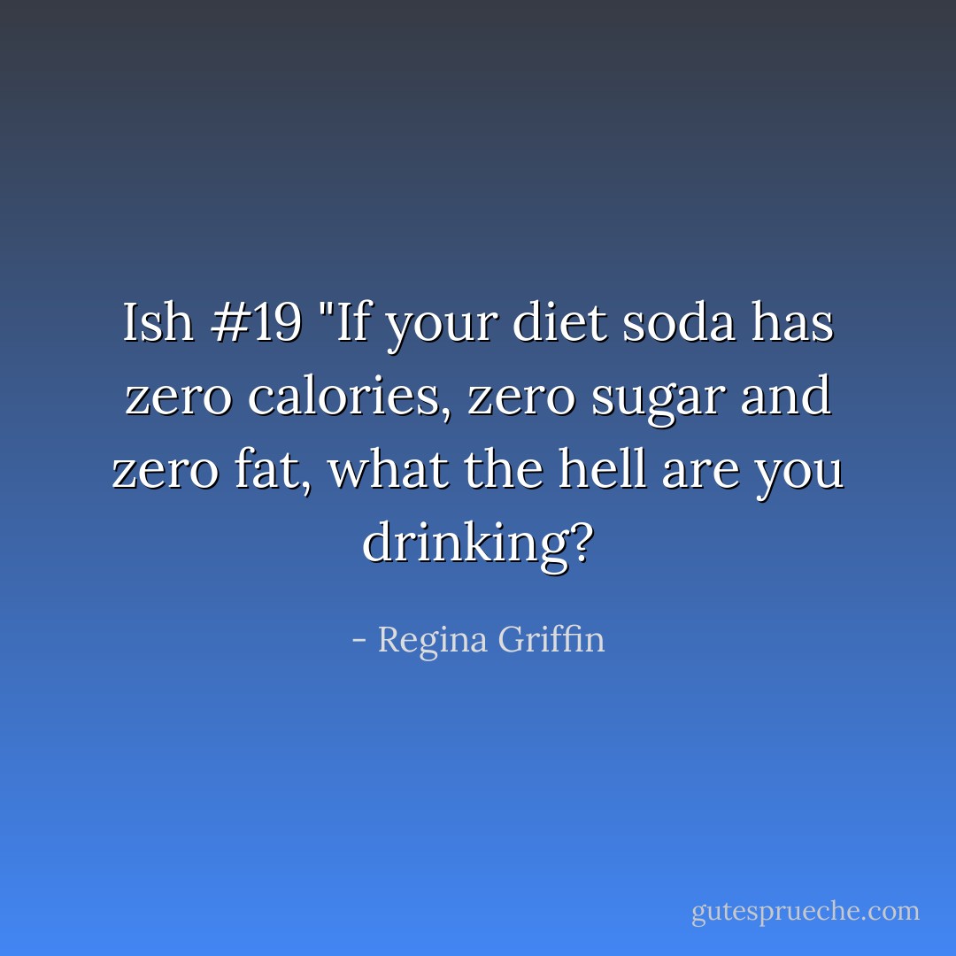 Ish #19 "If your diet soda has zero calories, zero sugar and zero fat, what the hell are you drinking? - Regina Griffin