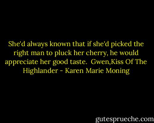She'd always known that if she'd picked the right man to pluck her cherry, he would appreciate her good taste.<br /><br />Gwen,Kiss Of The Highlander - Karen Marie Moning