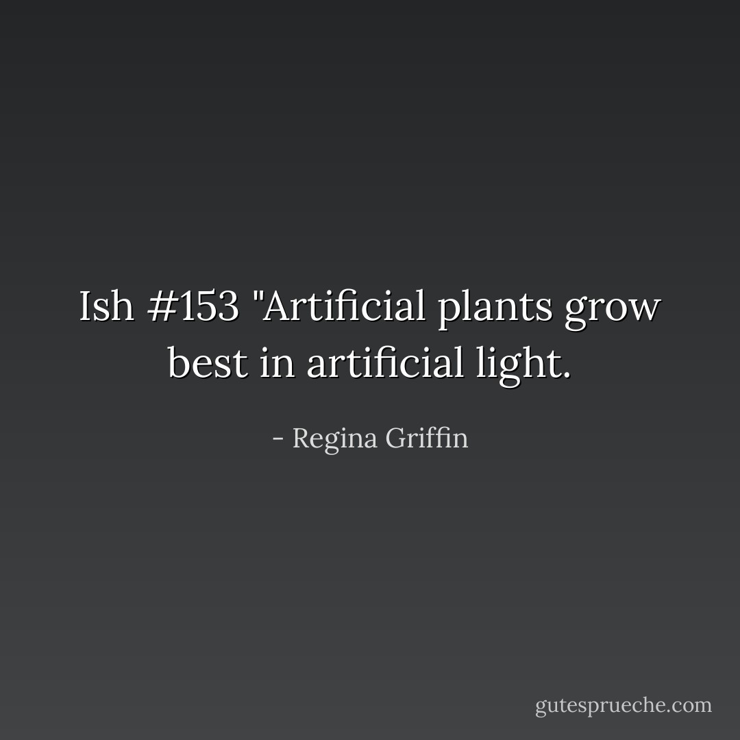 Ish #153 "Artificial plants grow best in artificial light. - Regina Griffin