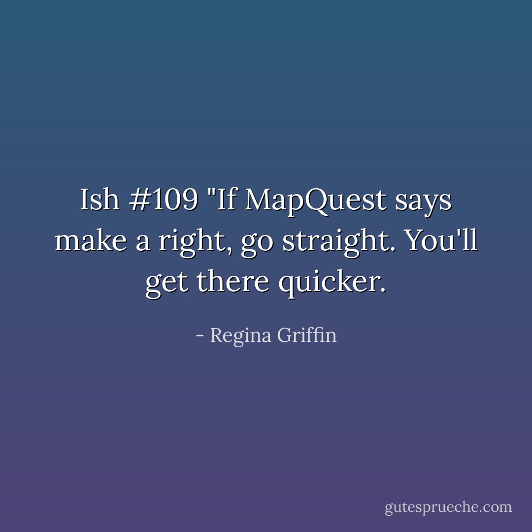 Ish #109 "If MapQuest says make a right, go straight. You'll get there quicker. - Regina Griffin