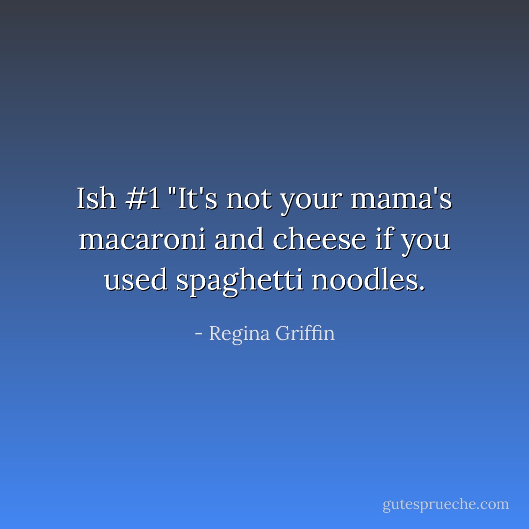 Ish #1 "It's not your mama's macaroni and cheese if you used spaghetti noodles. - Regina Griffin