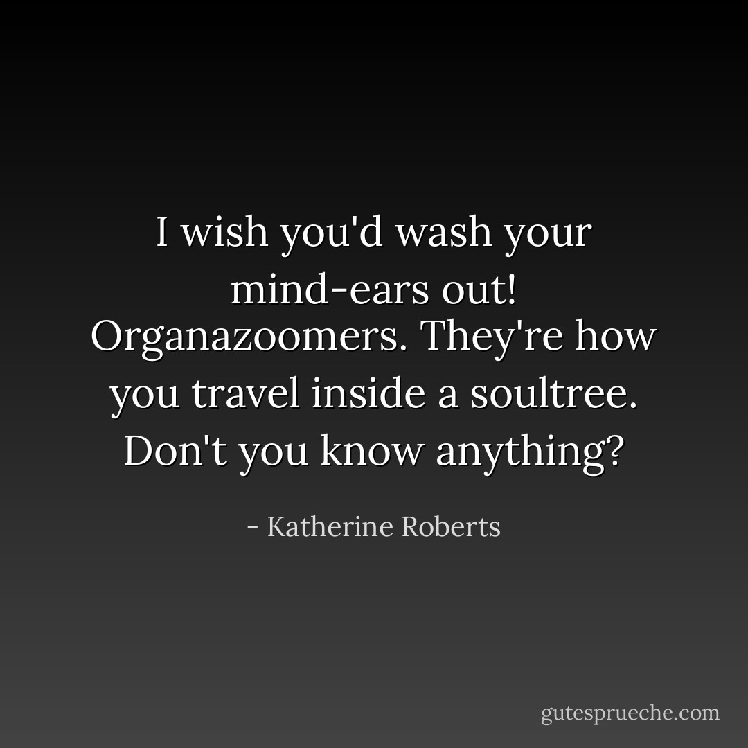 I wish you'd wash your mind-ears out! Organazoomers. They're how you travel inside a soultree. Don't you know anything? - Katherine Roberts