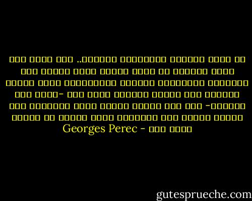لن تحطم الحلقة المسحورة للعزلة.. أنت وحيد ولا تعرف أحدًا، لا تعرف أحدًا وأنت وحيد، ترى الآخرين يتلاصقون دبقين، يتحاضنون، يحمي بعضهم بعضًا، يلف بعضهم بعضًا، لكنك لست -وأنت ميت النظرة- سوى شبح شفاف، مجذوم بلون الجدار، طيف اكتمل رجوعه إلى التراب، ساحة محتلة لا يقترب منها أحد - Georges Perec