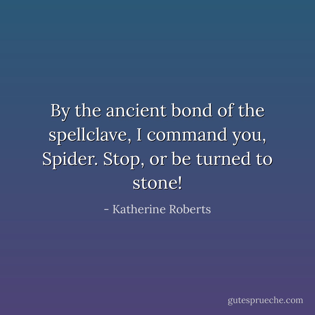 By the ancient bond of the spellclave, I command you, Spider. Stop, or be turned to stone! - Katherine Roberts