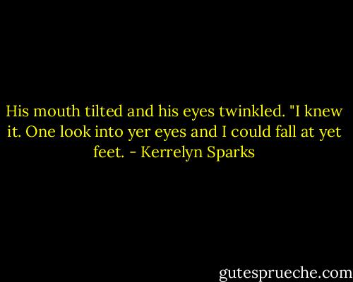 His mouth tilted and his eyes twinkled. "I knew it. One look into yer eyes and I could fall at yet feet. - Kerrelyn Sparks
