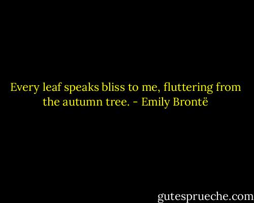 Every leaf speaks bliss to me, fluttering from the autumn tree. - Emily Brontë