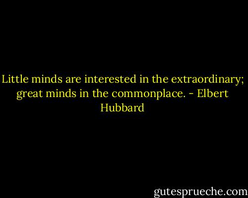 Little minds are interested in the extraordinary; great minds in the commonplace. - Elbert Hubbard