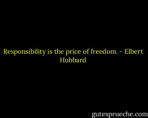 Responsibility is the price of freedom. - Elbert Hubbard