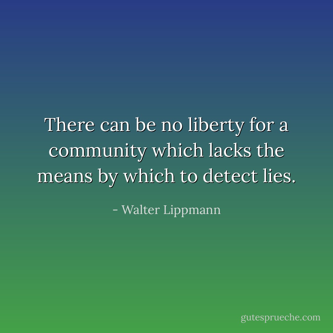 There can be no liberty for a community which lacks the means by which to detect lies. - Walter Lippmann
