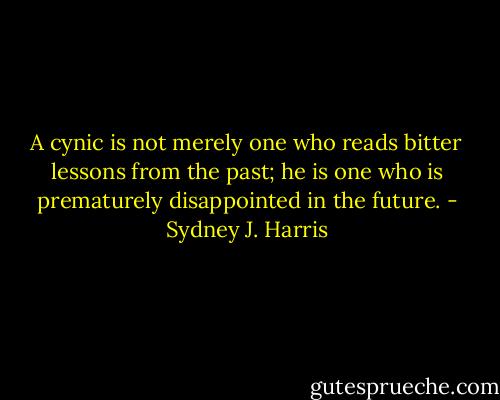 A cynic is not merely one who reads bitter lessons from the past; he is one who is prematurely disappointed in the future. - Sydney J. Harris