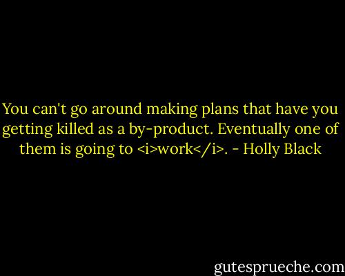 You can't go around making plans that have you getting killed as a by-product. Eventually one of them is going to <i>work</i>. - Holly Black