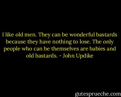 I like old men. They can be wonderful bastards because they have nothing to lose. The only people who can be themselves are babies and old bastards. - John Updike