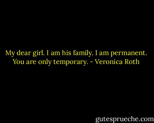 My dear girl. I am his family. I am permanent. You are only temporary. - Veronica Roth