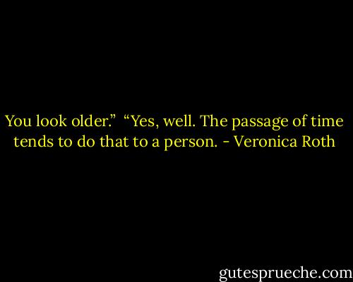 You look older.”<br /><br />“Yes, well. The passage of time tends to do that to a person. - Veronica Roth