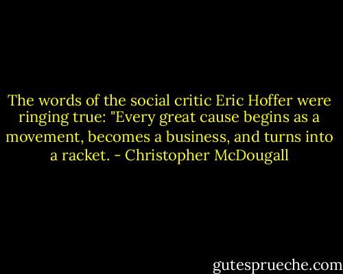 The words of the social critic Eric Hoffer were ringing true: "Every great cause begins as a movement, becomes a business, and turns into a racket. - Christopher McDougall