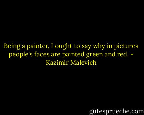 Being a painter, I ought to say why in pictures people's faces are painted green and red. - Kazimir Malevich