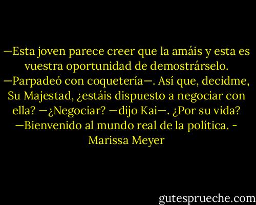 —Esta joven parece creer que la amáis y esta es vuestra oportunidad de demostrárselo. —Parpadeó con coquetería—. Así que, decidme, Su Majestad, ¿estáis dispuesto a negociar con ella?<br />—¿Negociar? —dijo Kai—. ¿Por su vida? —Bienvenido al mundo real de la política. - Marissa Meyer