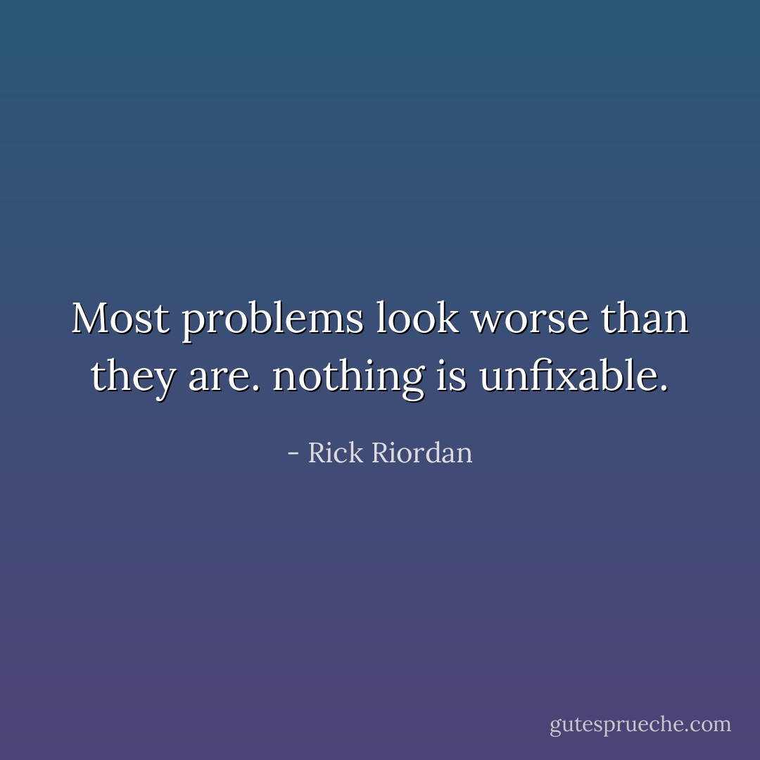 Most problems look worse than they are. nothing is unfixable. - Rick Riordan