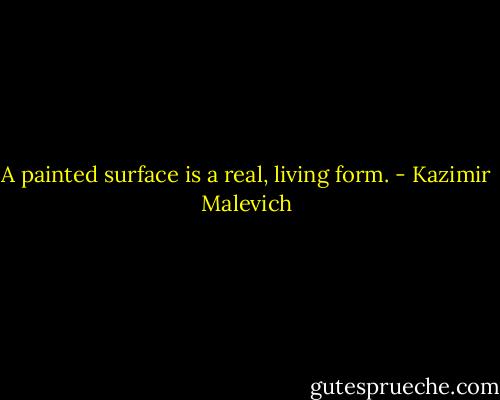A painted surface is a real, living form. - Kazimir Malevich
