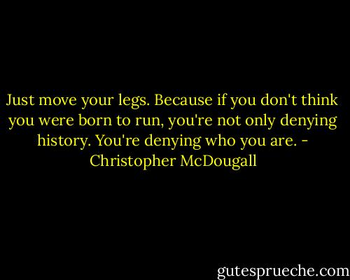 Just move your legs. Because if you don't think you were born to run, you're not only denying history. You're denying who you are. - Christopher McDougall