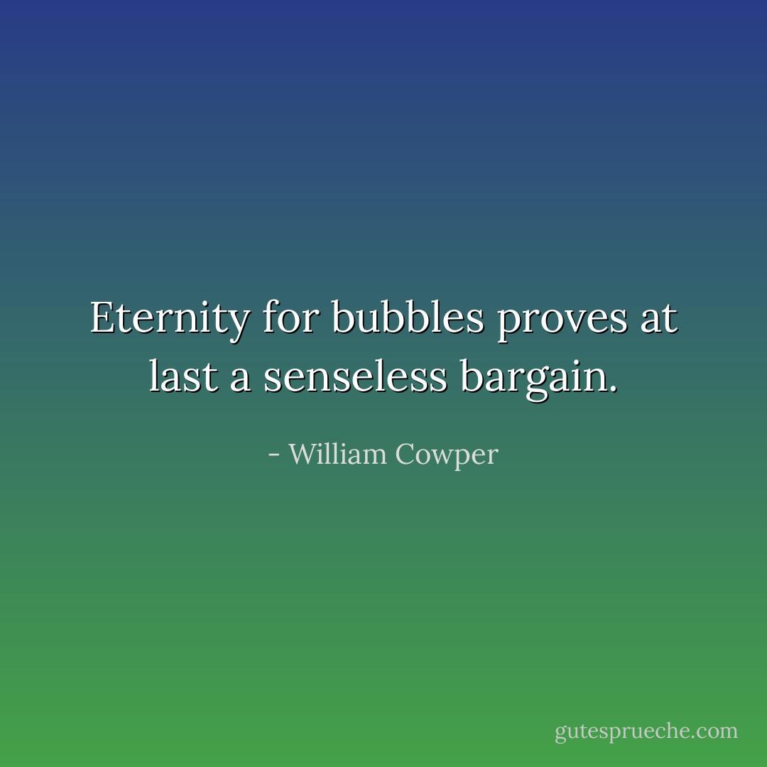 Eternity for bubbles proves at last a senseless bargain. - William Cowper