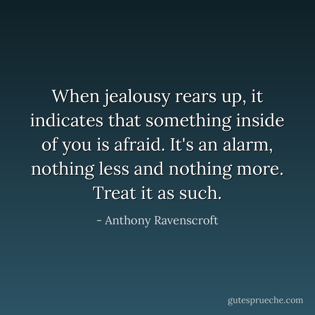 When jealousy rears up, it indicates that something inside of you is afraid. It's an alarm, nothing less and nothing more. Treat it as such. - Anthony Ravenscroft
