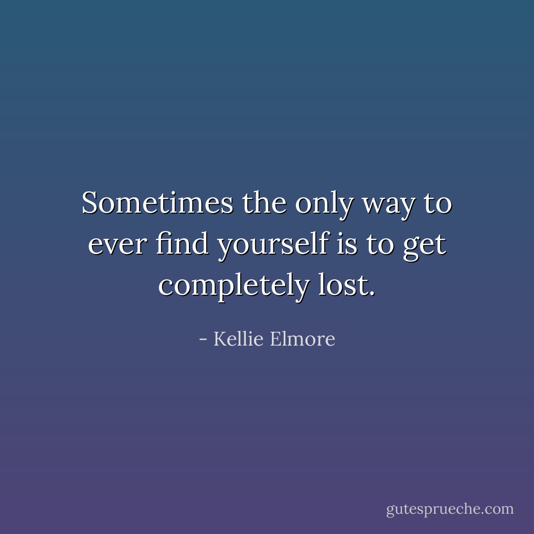 Sometimes the only way to ever find yourself is to get completely lost. - Kellie Elmore