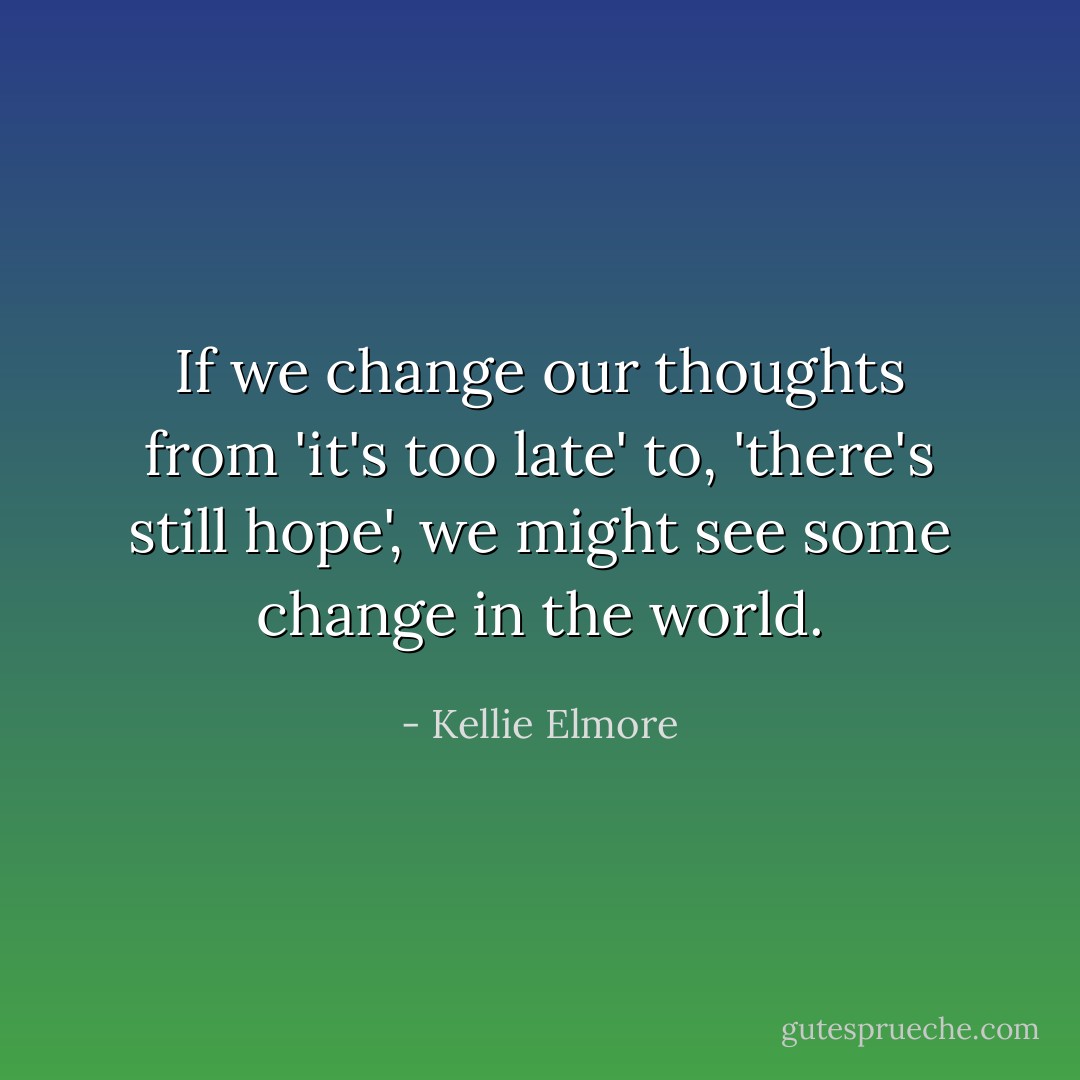 If we change our thoughts from 'it's too late' to, 'there's still hope', we might see some change in the world. - Kellie Elmore