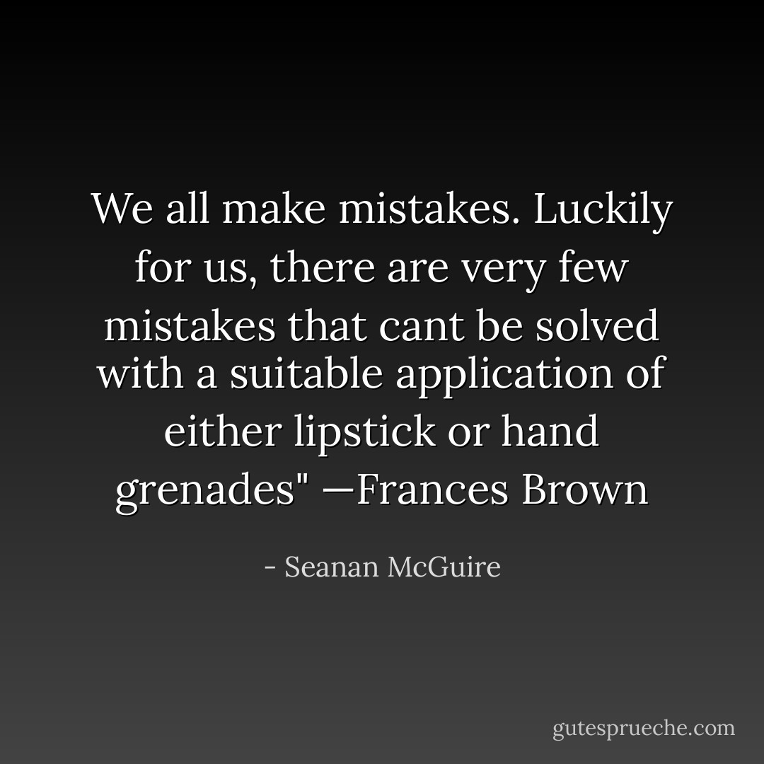 We all make mistakes. Luckily for us, there are very few mistakes that cant be solved with a suitable application of either lipstick or hand grenades" —Frances Brown - Seanan McGuire