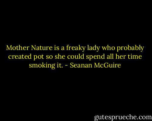 Mother Nature is a freaky lady who probably created pot so she could spend all her time smoking it. - Seanan McGuire