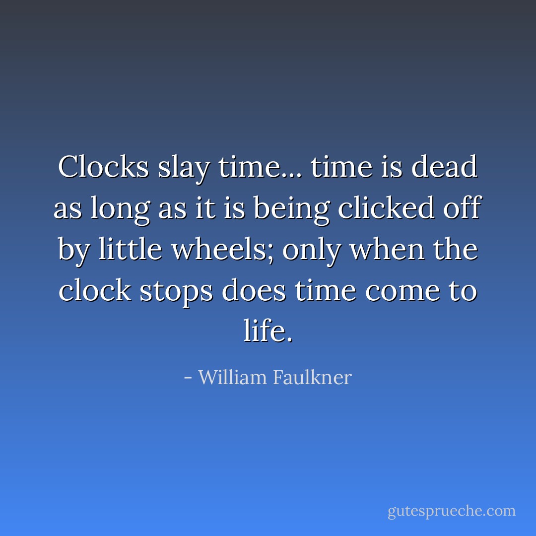 Clocks slay time... time is dead as long as it is being clicked off by little wheels; only when the clock stops does time come to life. - William Faulkner