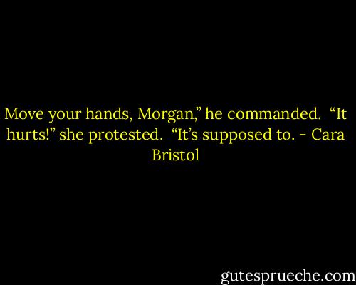 Move your hands, Morgan,” he commanded.<br /><br />“It hurts!” she protested.<br /><br />“It’s supposed to. - Cara Bristol
