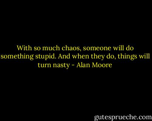 With so much chaos, someone will do something stupid. And when they do, things will turn nasty - Alan Moore