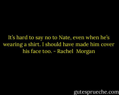 It’s hard to say no to Nate, even when he’s wearing a shirt. I should have made him cover his face too. - Rachel  Morgan