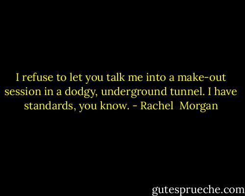 I refuse to let you talk me into a make-out session in a dodgy, underground tunnel. I have standards, you know. - Rachel  Morgan