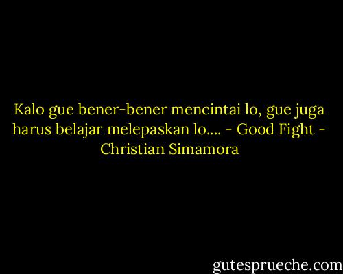 Kalo gue bener-bener mencintai lo, gue juga harus belajar melepaskan lo.... - Good Fight - Christian Simamora
