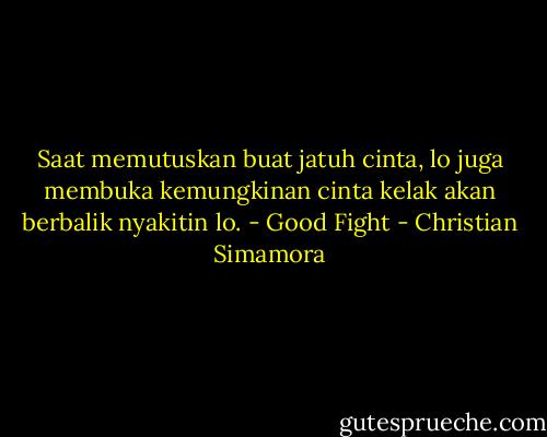 Saat memutuskan buat jatuh cinta, lo juga membuka kemungkinan cinta kelak akan berbalik nyakitin lo. - Good Fight - Christian Simamora