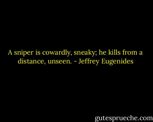 A sniper is cowardly, sneaky; he kills from a distance, unseen. - Jeffrey Eugenides