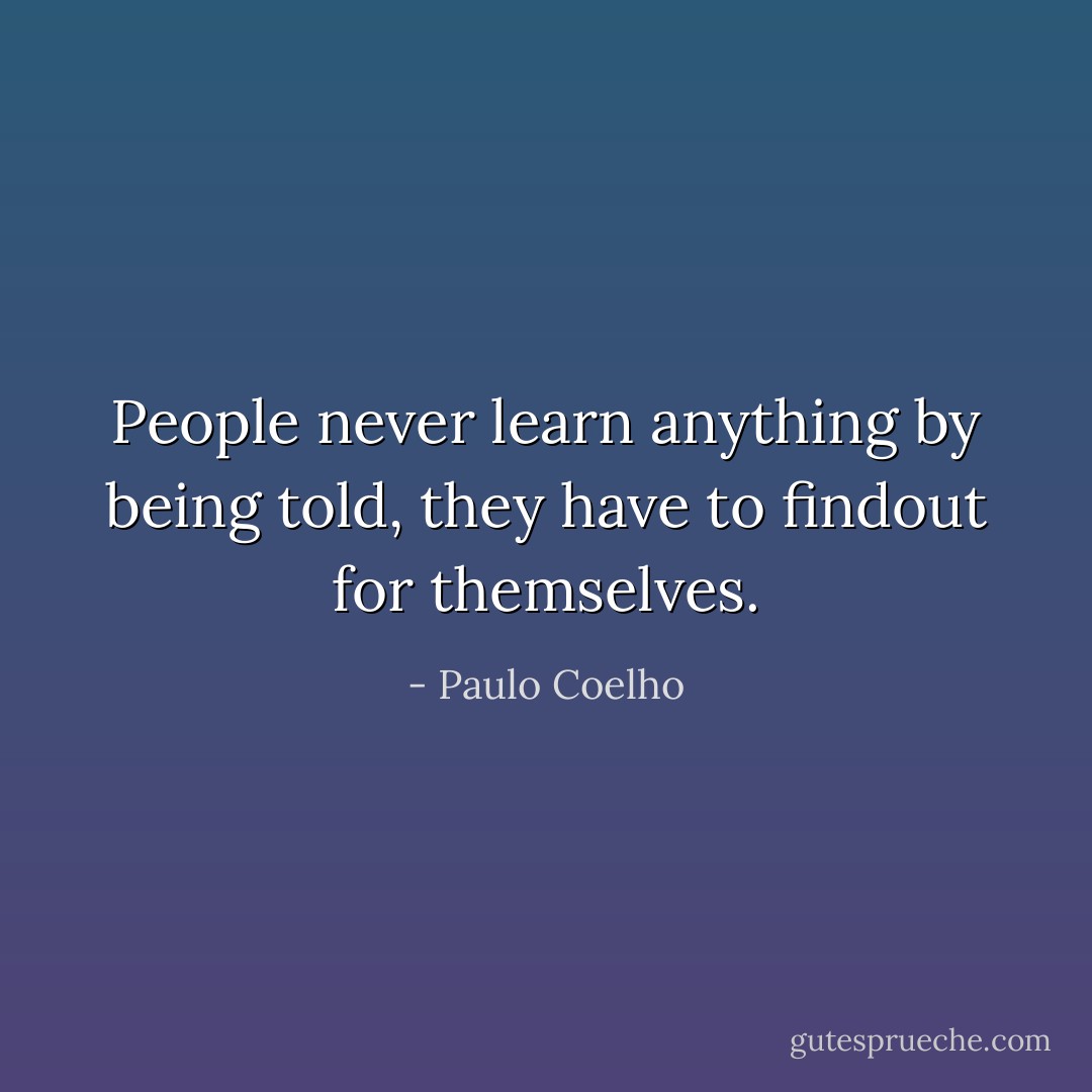 People never learn anything by being told, they have to findout for themselves. - Paulo Coelho