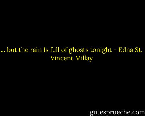 ... but the rain<br />Is full of ghosts tonight - Edna St. Vincent Millay