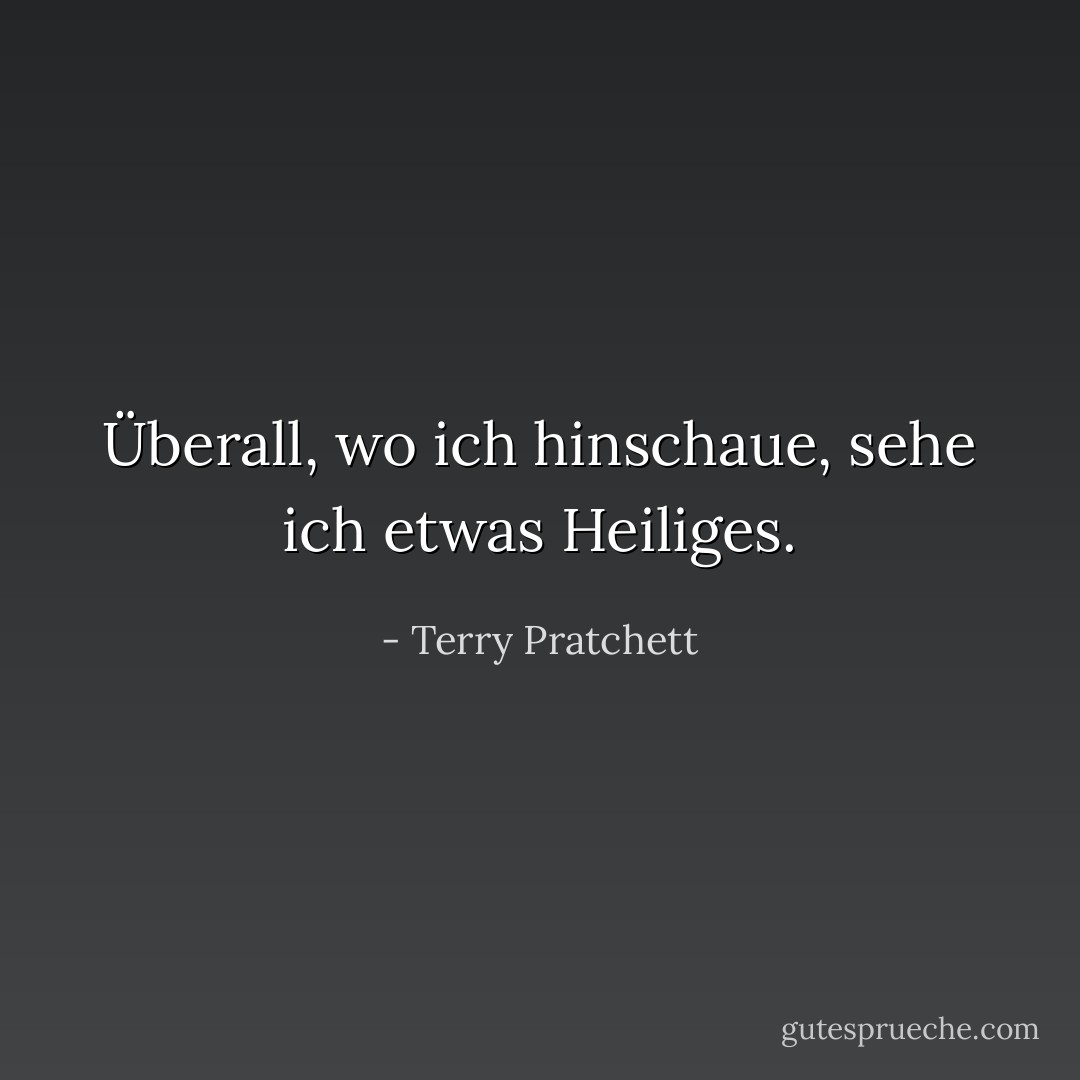 Überall, wo ich hinschaue, sehe ich etwas Heiliges. - Terry Pratchett<