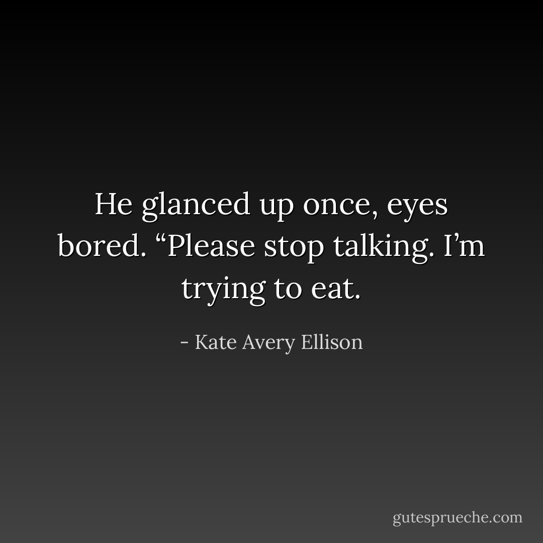 He glanced up once, eyes bored. “Please stop talking. I’m trying to eat. - Kate Avery Ellison