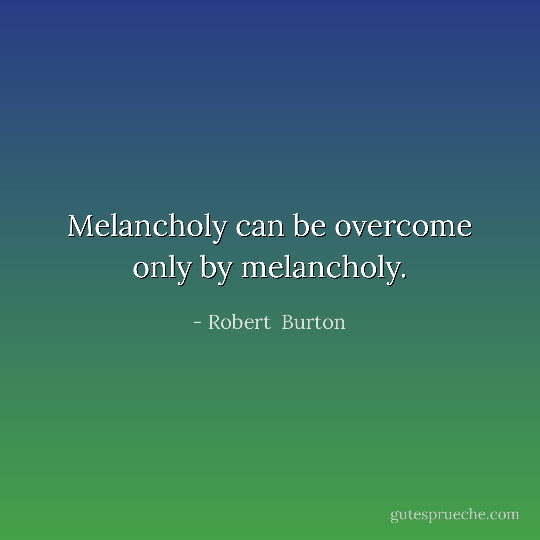 Melancholy can be overcome only by melancholy. - Robert  Burton