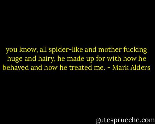 you know, all spider-like and mother fucking huge and hairy, he made up for with how he behaved and how he treated me. - Mark Alders
