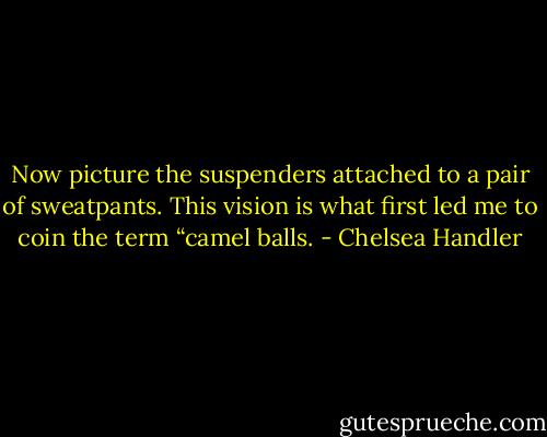 Now picture the suspenders attached to a pair of sweatpants. This vision is what first led me to coin the term “camel balls. - Chelsea Handler
