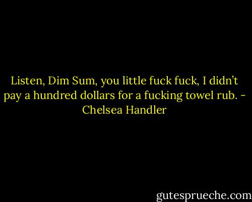 Listen, Dim Sum, you little fuck fuck, I didn’t pay a hundred dollars for a fucking towel rub. - Chelsea Handler