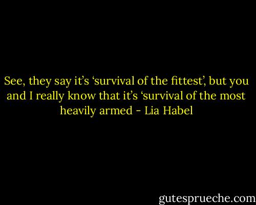 See, they say it’s ‘survival of the fittest’, but you and I really know that it’s ‘survival of the most heavily armed - Lia Habel