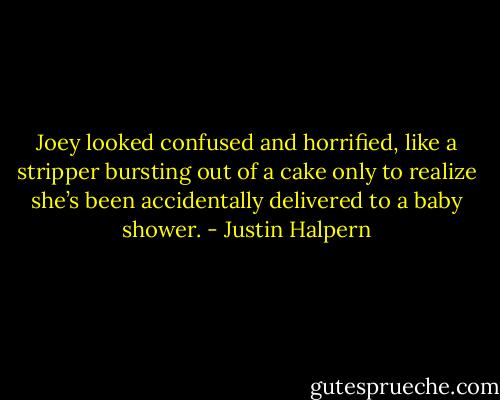 Joey looked confused and horrified, like a stripper bursting out of a cake only to realize she’s been accidentally delivered to a baby shower. - Justin Halpern